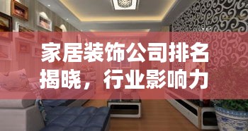 家居装饰公司排名揭晓，行业影响力大的装饰公司榜单！