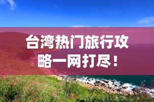 台湾热门旅行攻略一网打尽！
