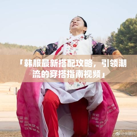 「韩服最新搭配攻略，引领潮流的穿搭指南视频」