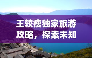 王较瘦独家旅游攻略，探索未知美景，领略世界无限魅力！
