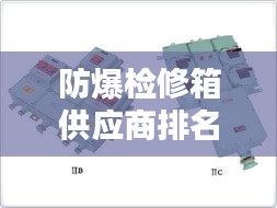 防爆检修箱供应商排名大揭秘，权威榜单，不容错过！