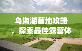 乌海湖营地攻略，探索最佳露营体验最新视频揭秘！