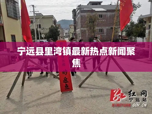 宁远县里湾镇最新热点新闻聚焦