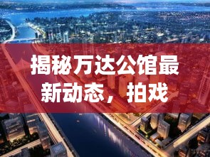 揭秘万达公馆最新动态，拍戏现场独家探秘！