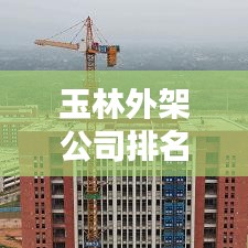 玉林外架公司排名大揭秘，权威榜单，不容错过！