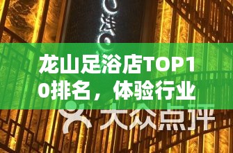 龙山足浴店TOP10排名，体验行业翘楚的极致足浴享受