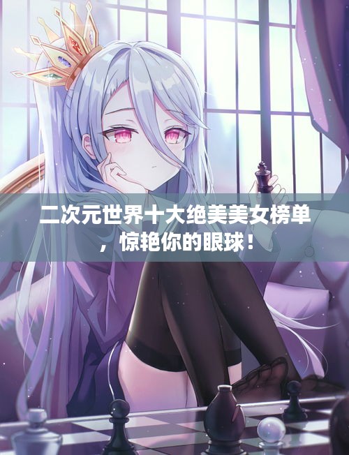 二次元世界十大绝美美女榜单，惊艳你的眼球！