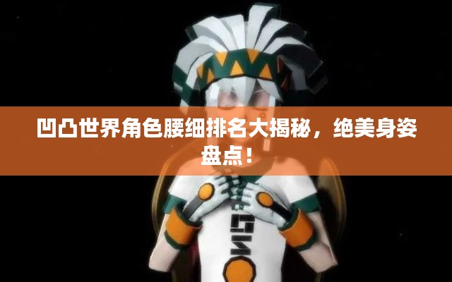 凹凸世界角色腰细排名大揭秘，绝美身姿盘点！