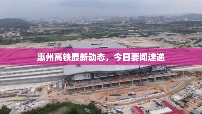 惠州高铁最新动态，今日要闻速递