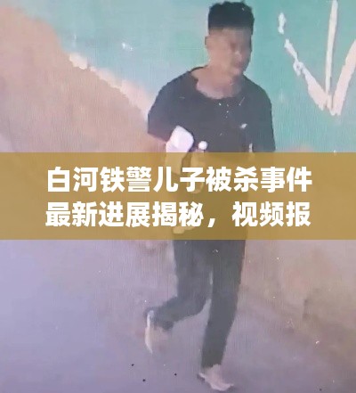 白河铁警儿子被杀事件最新进展揭秘，视频报道震撼来袭