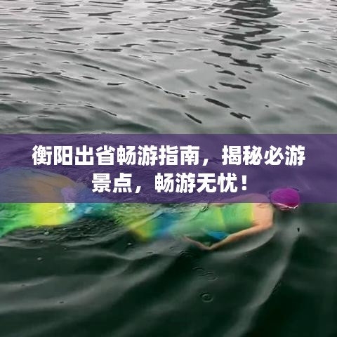 衡阳出省畅游指南，揭秘必游景点，畅游无忧！
