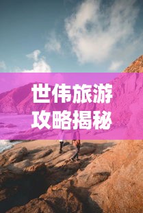 世伟旅游攻略揭秘，未知奇迹探险之旅！