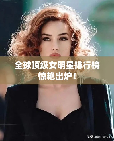 全球顶级女明星排行榜惊艳出炉！
