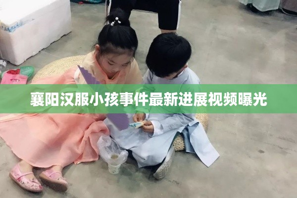 襄阳汉服小孩事件最新进展视频曝光