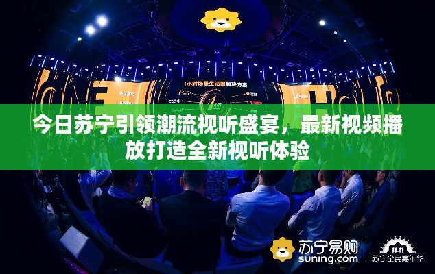今日苏宁引领潮流视听盛宴，最新视频播放打造全新视听体验