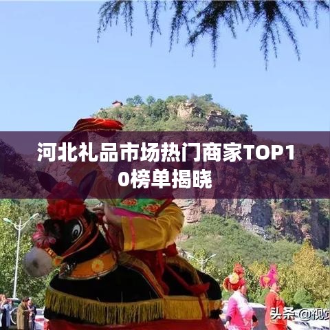 河北礼品市场热门商家TOP10榜单揭晓