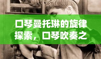 口琴曼托琳的旋律探索，口琴吹奏之美赏析