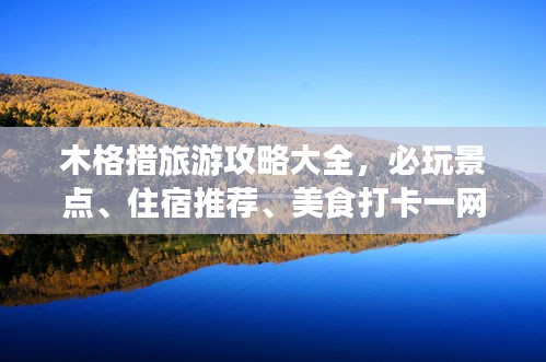 木格措旅游攻略大全，必玩景点、住宿推荐、美食打卡一网打尽！