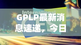 GPLP最新消息速递，今日热点不容错过