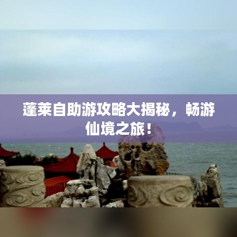 蓬莱自助游攻略大揭秘，畅游仙境之旅！