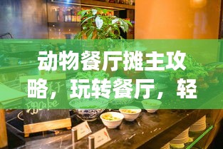动物餐厅摊主攻略，玩转餐厅，轻松成为顶尖摊主达人！