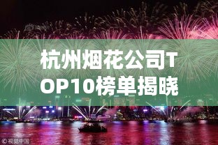 杭州烟花公司TOP10榜单揭晓，璀璨烟花映亮杭城之美