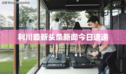 利川最新头条新闻今日速递