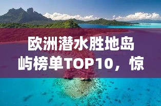 欧洲潜水胜地岛屿榜单TOP10，惊艳海底世界之旅